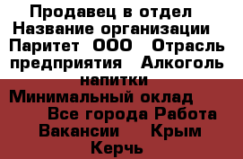 Продавец в отдел › Название организации ­ Паритет, ООО › Отрасль предприятия ­ Алкоголь, напитки › Минимальный оклад ­ 24 000 - Все города Работа » Вакансии   . Крым,Керчь